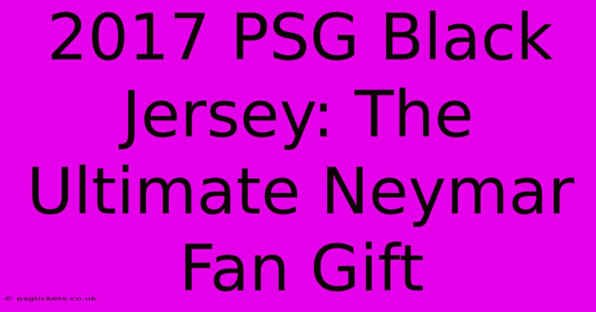 2017 PSG Black Jersey: The Ultimate Neymar Fan Gift