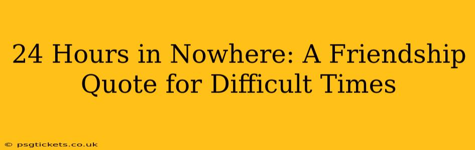 24 Hours in Nowhere: A Friendship Quote for Difficult Times