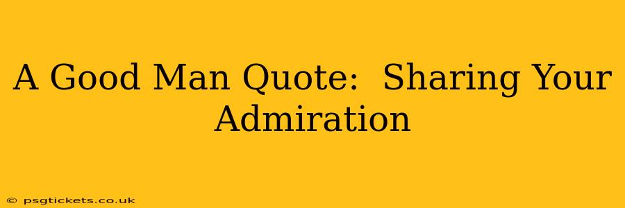 A Good Man Quote:  Sharing Your Admiration