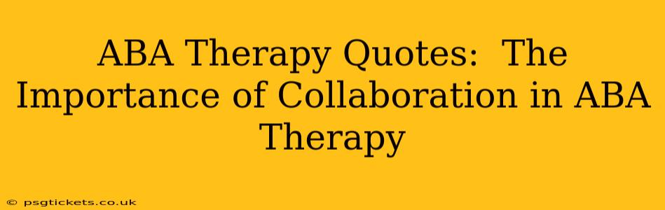 ABA Therapy Quotes:  The Importance of Collaboration in ABA Therapy