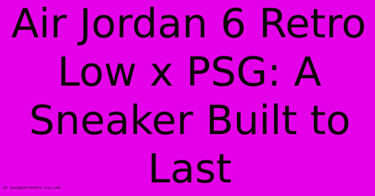 Air Jordan 6 Retro Low X PSG: A Sneaker Built To Last