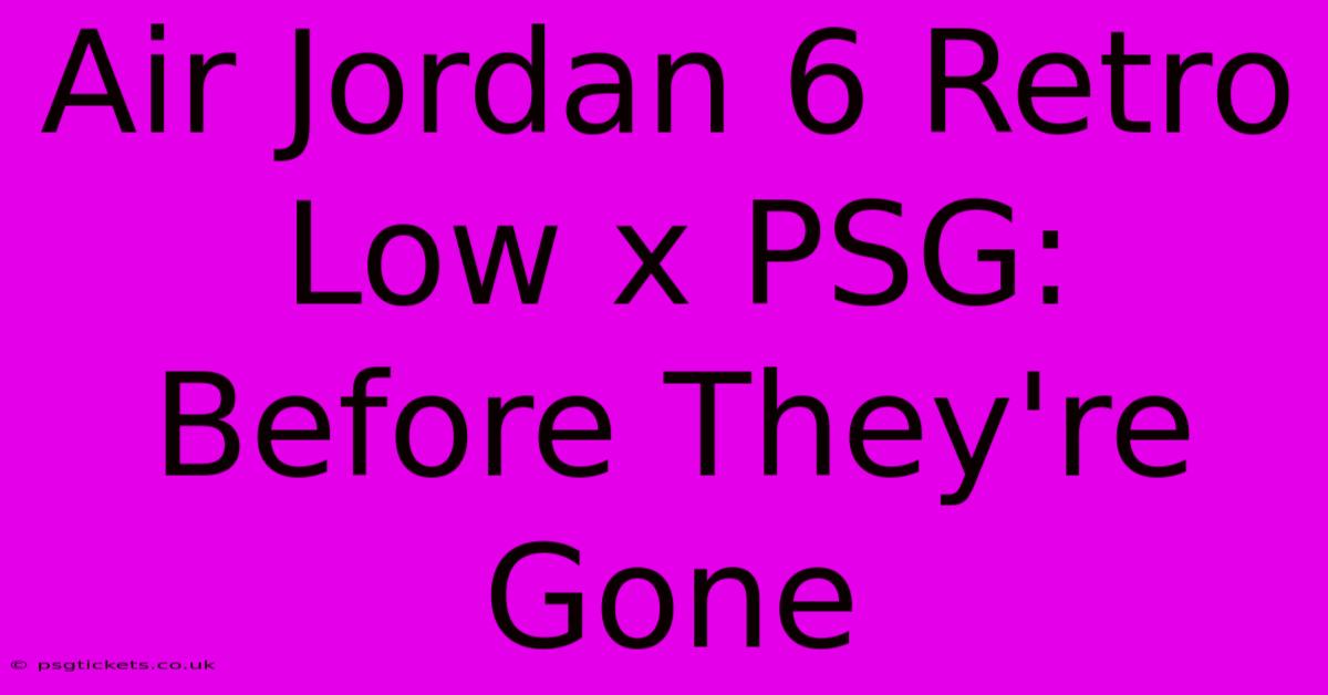 Air Jordan 6 Retro Low X PSG: Before They're Gone