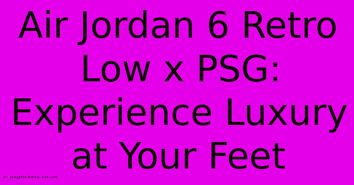 Air Jordan 6 Retro Low X PSG: Experience Luxury At Your Feet