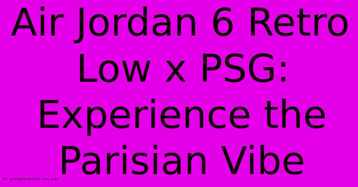 Air Jordan 6 Retro Low X PSG: Experience The Parisian Vibe