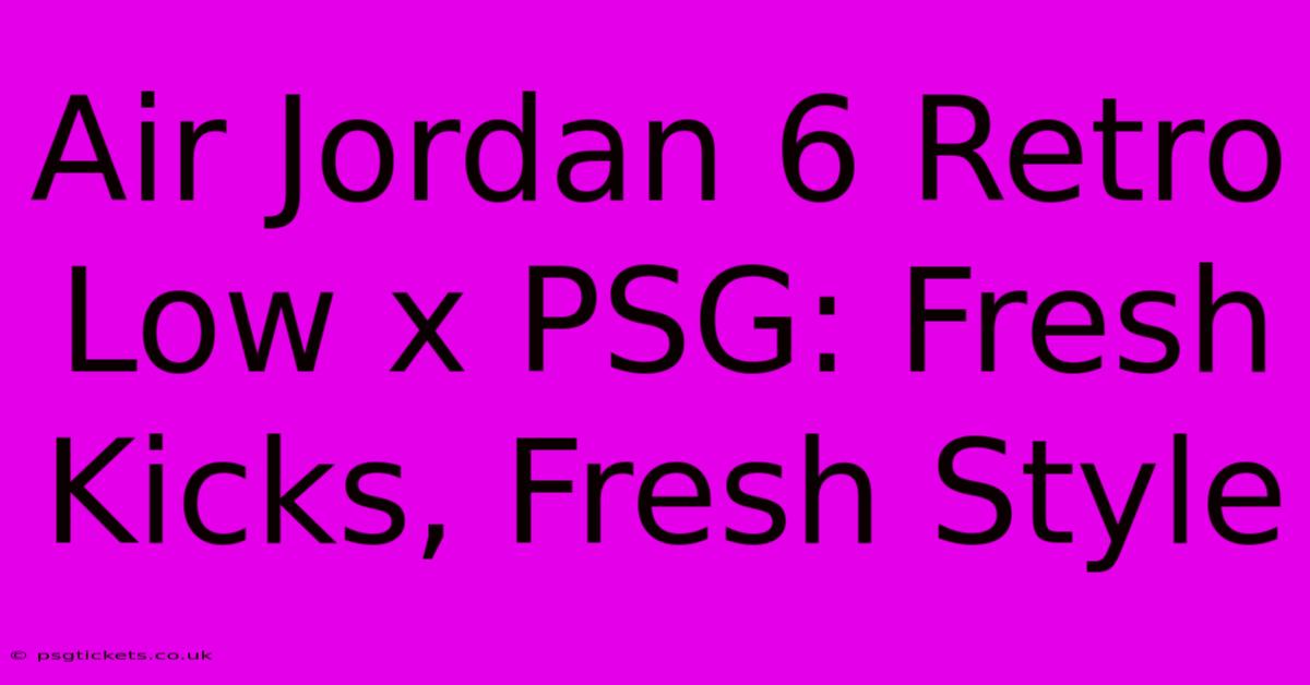 Air Jordan 6 Retro Low X PSG: Fresh Kicks, Fresh Style