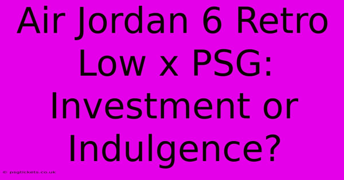 Air Jordan 6 Retro Low X PSG: Investment Or Indulgence?