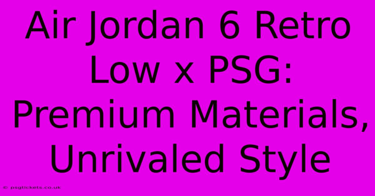 Air Jordan 6 Retro Low X PSG: Premium Materials, Unrivaled Style