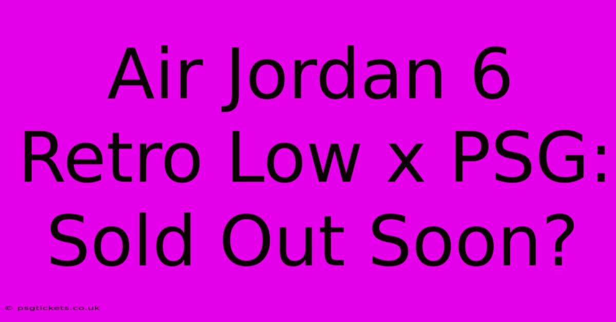 Air Jordan 6 Retro Low X PSG: Sold Out Soon?