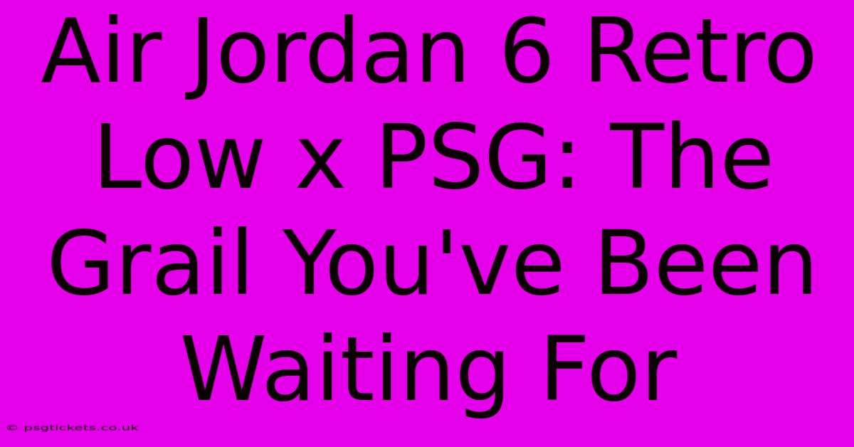 Air Jordan 6 Retro Low X PSG: The Grail You've Been Waiting For