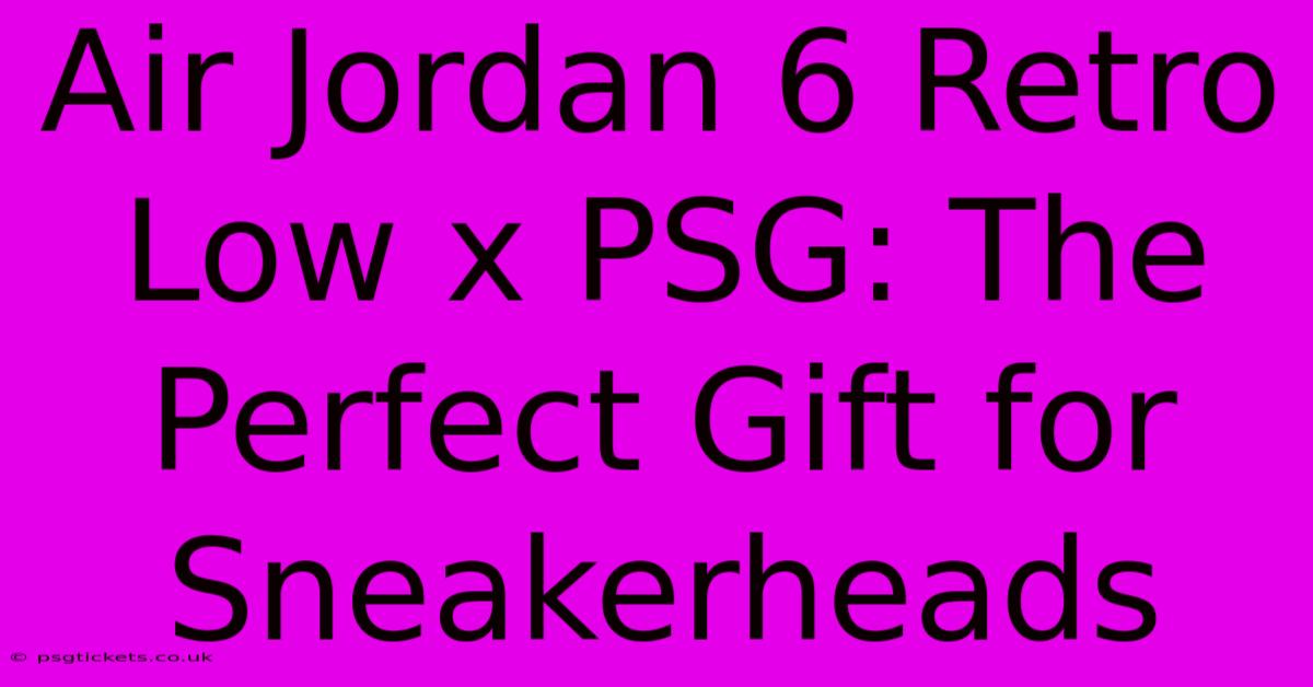 Air Jordan 6 Retro Low X PSG: The Perfect Gift For Sneakerheads