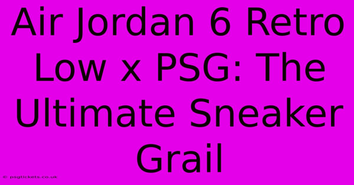 Air Jordan 6 Retro Low X PSG: The Ultimate Sneaker Grail