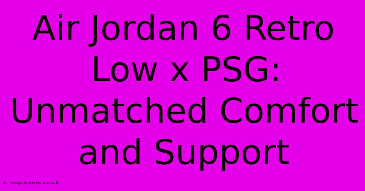 Air Jordan 6 Retro Low X PSG:  Unmatched Comfort And Support