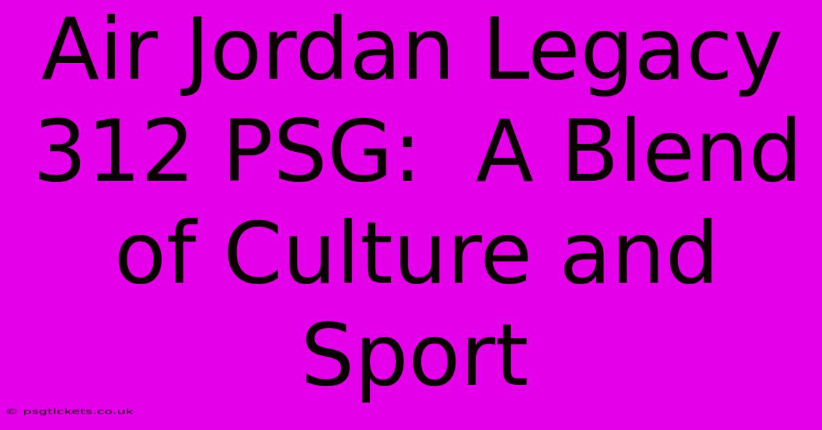 Air Jordan Legacy 312 PSG:  A Blend Of Culture And Sport