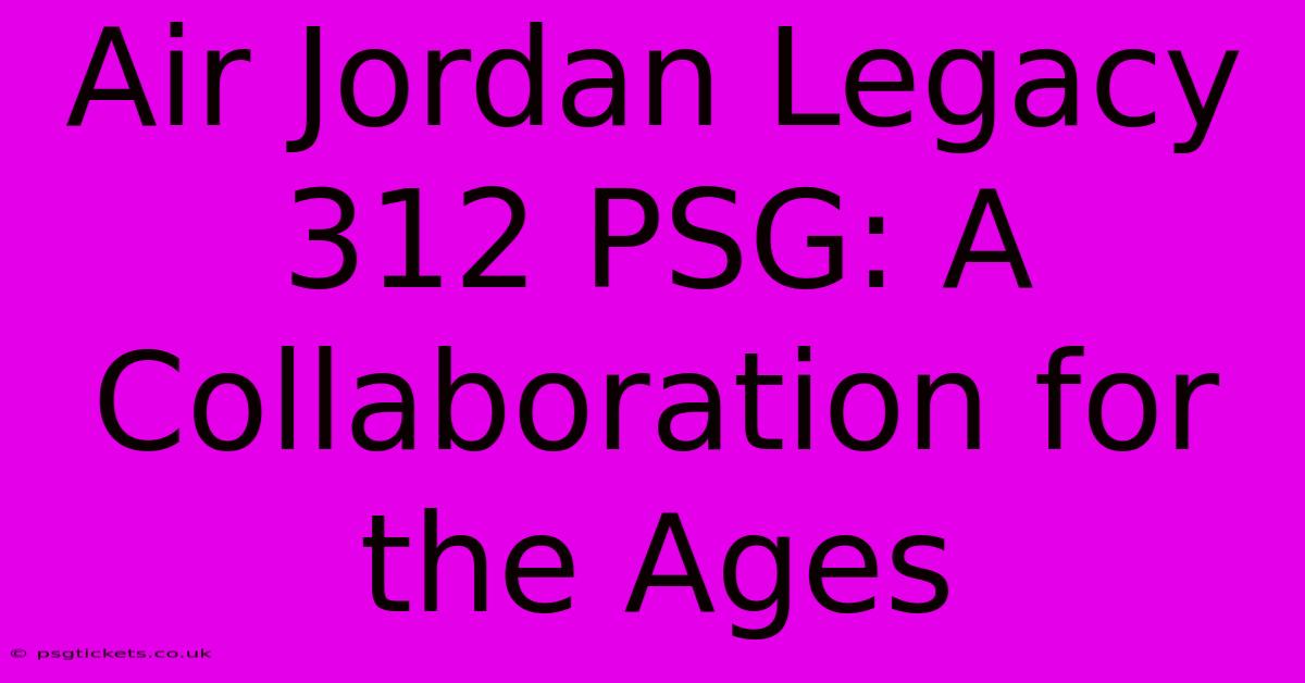 Air Jordan Legacy 312 PSG: A Collaboration For The Ages