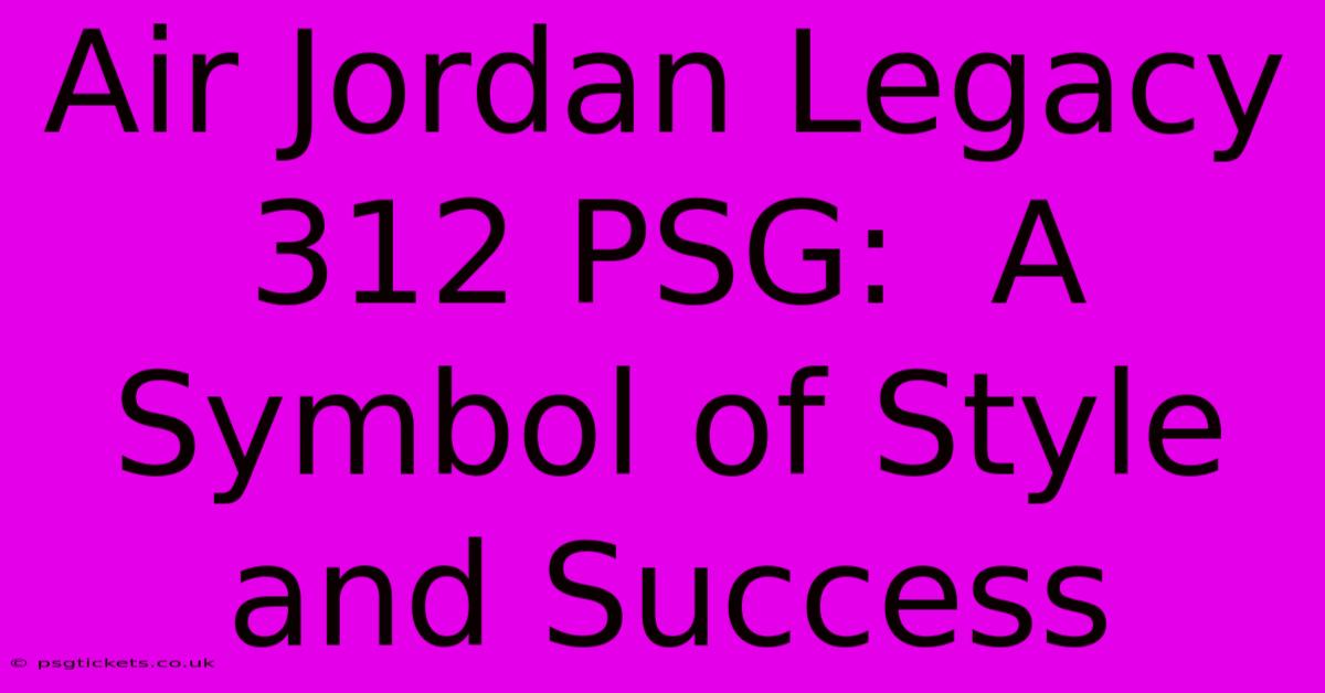 Air Jordan Legacy 312 PSG:  A Symbol Of Style And Success