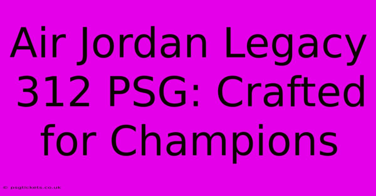 Air Jordan Legacy 312 PSG: Crafted For Champions