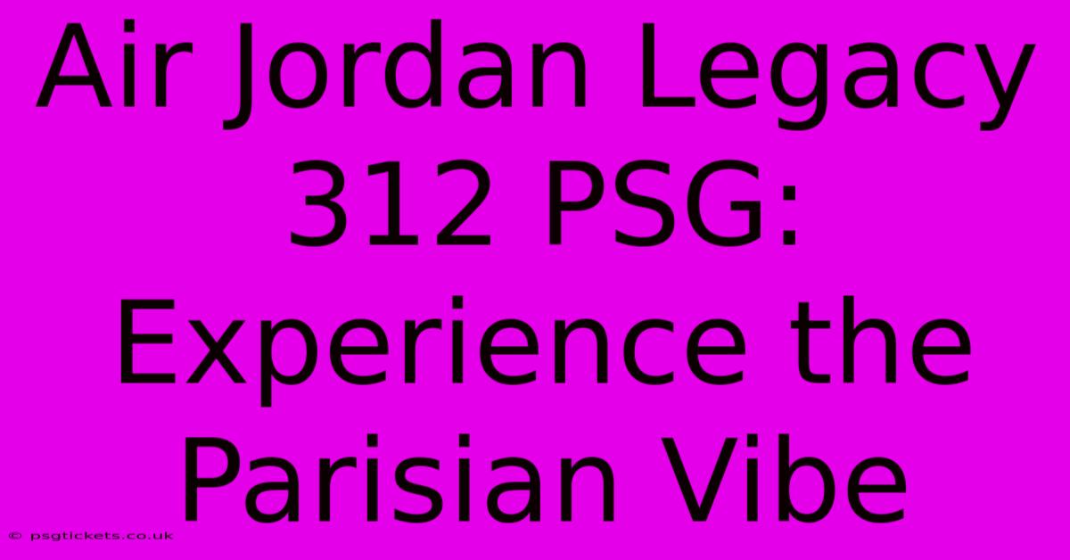 Air Jordan Legacy 312 PSG:  Experience The Parisian Vibe