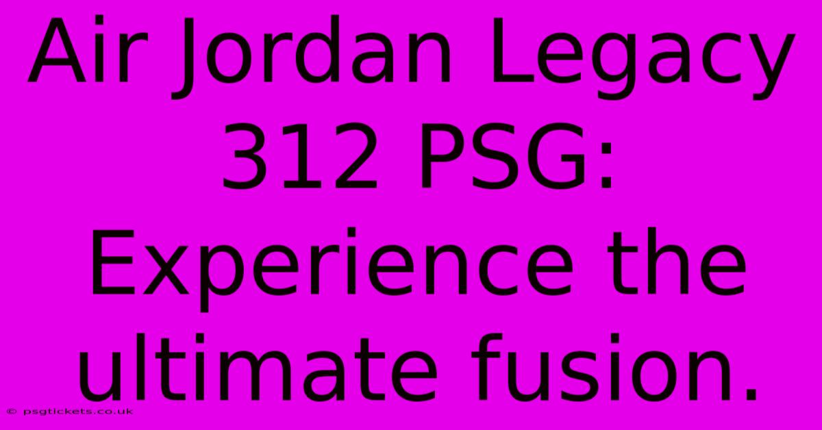 Air Jordan Legacy 312 PSG:  Experience The Ultimate Fusion.