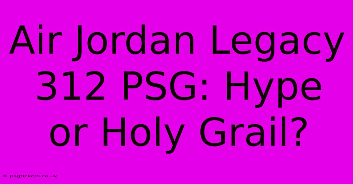 Air Jordan Legacy 312 PSG: Hype Or Holy Grail?