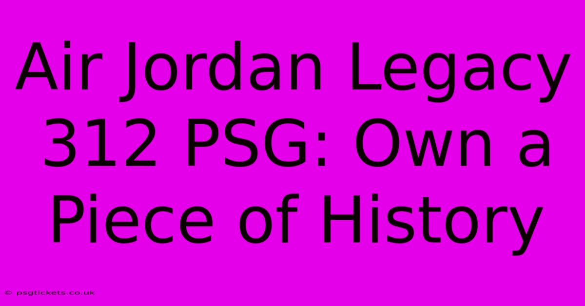 Air Jordan Legacy 312 PSG: Own A Piece Of History