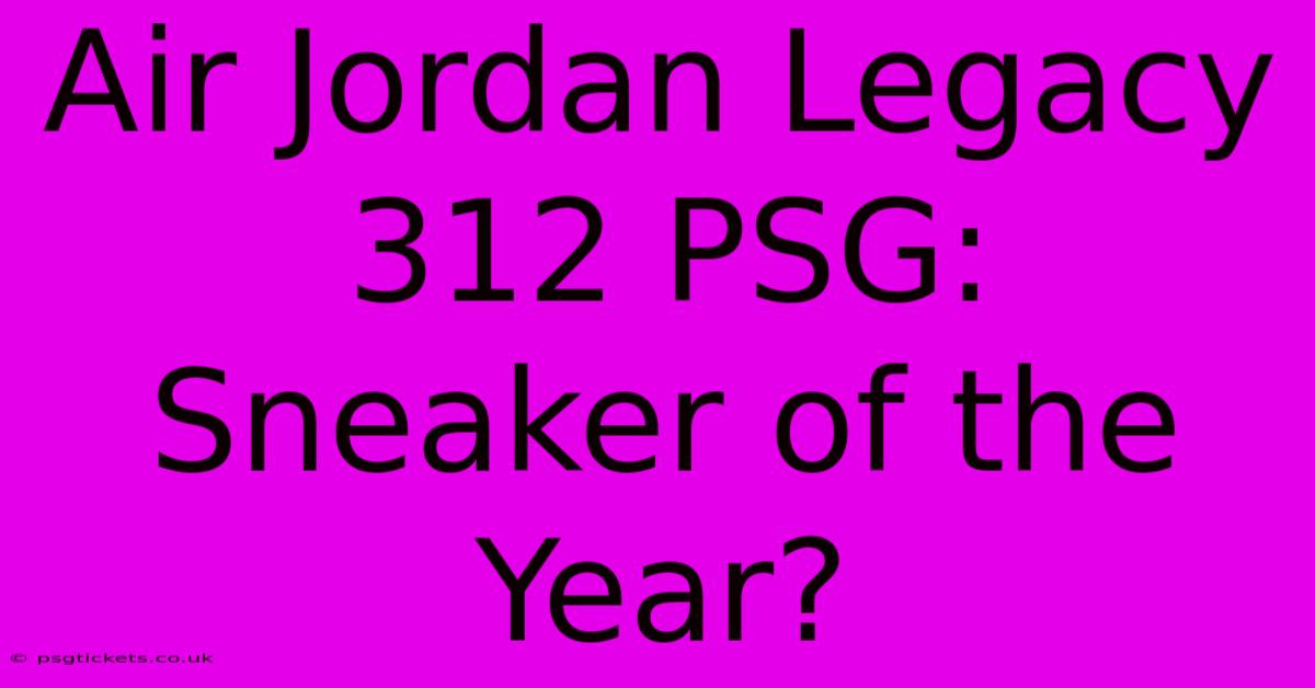 Air Jordan Legacy 312 PSG: Sneaker Of The Year?