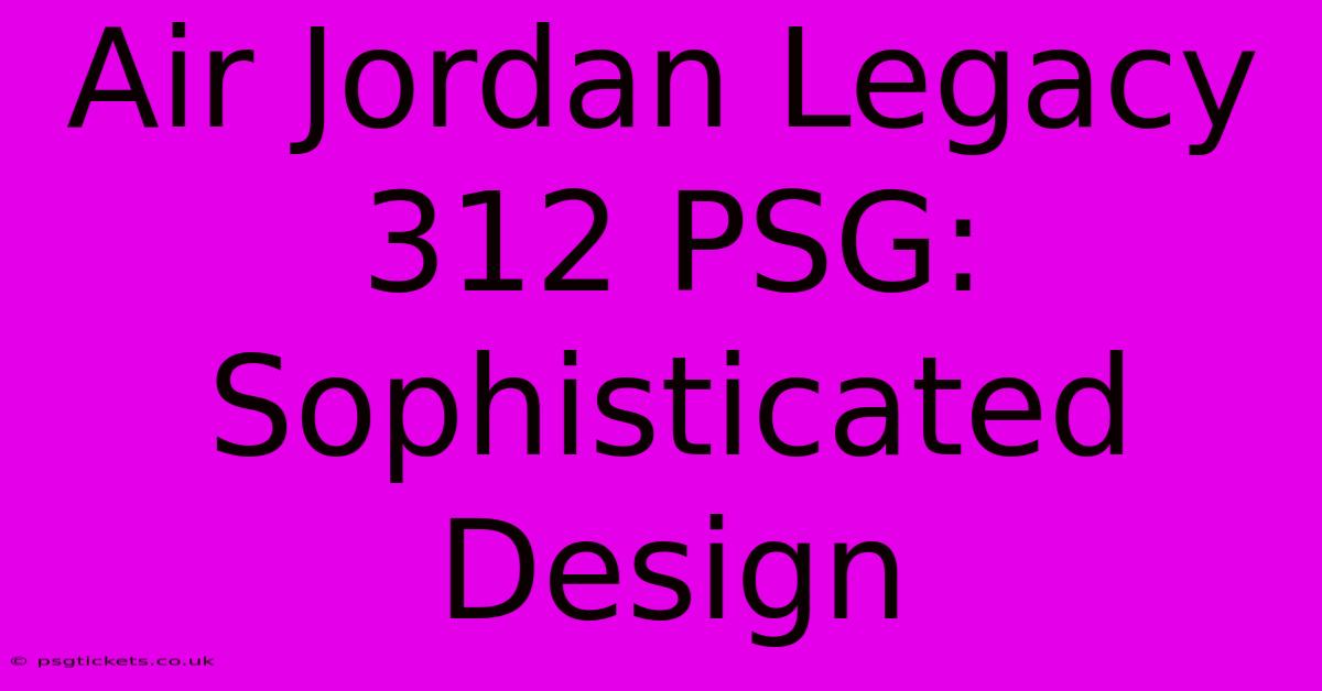 Air Jordan Legacy 312 PSG: Sophisticated Design