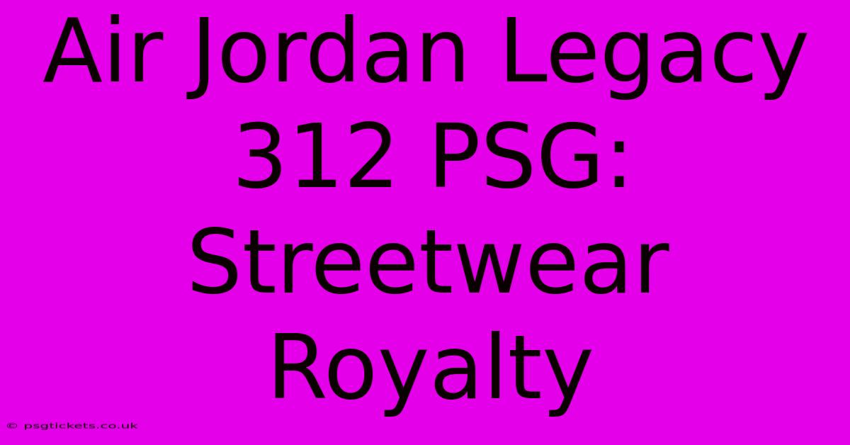 Air Jordan Legacy 312 PSG: Streetwear Royalty