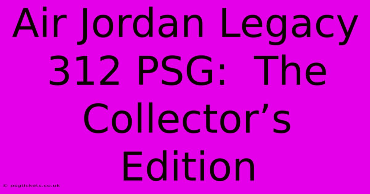 Air Jordan Legacy 312 PSG:  The Collector’s Edition