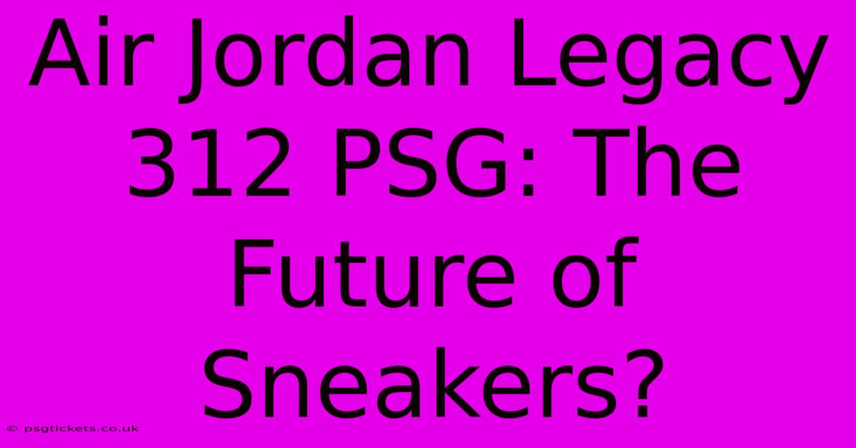 Air Jordan Legacy 312 PSG: The Future Of Sneakers?