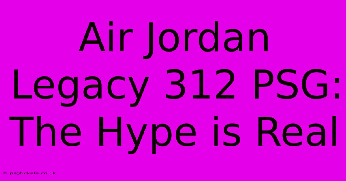 Air Jordan Legacy 312 PSG:  The Hype Is Real