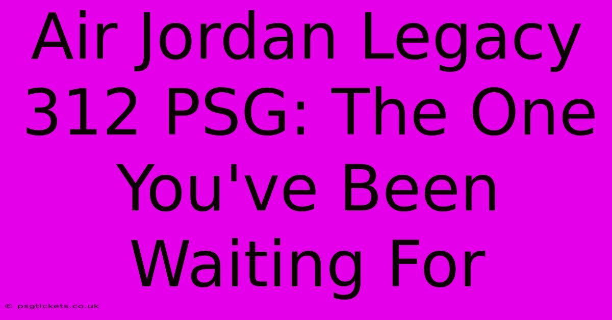 Air Jordan Legacy 312 PSG: The One You've Been Waiting For