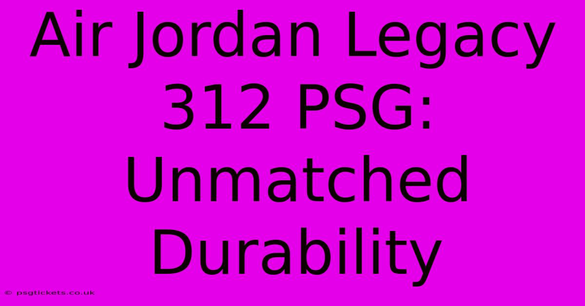 Air Jordan Legacy 312 PSG: Unmatched Durability