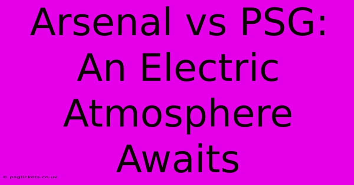 Arsenal Vs PSG: An Electric Atmosphere Awaits