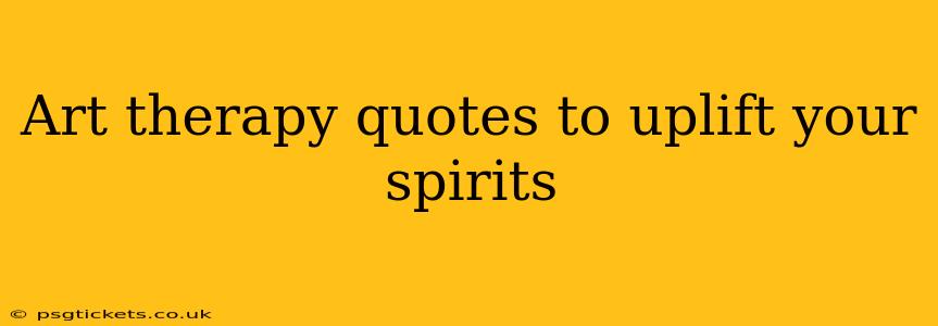 Art therapy quotes to uplift your spirits