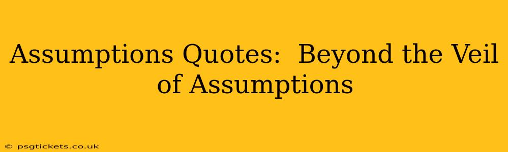 Assumptions Quotes:  Beyond the Veil of Assumptions
