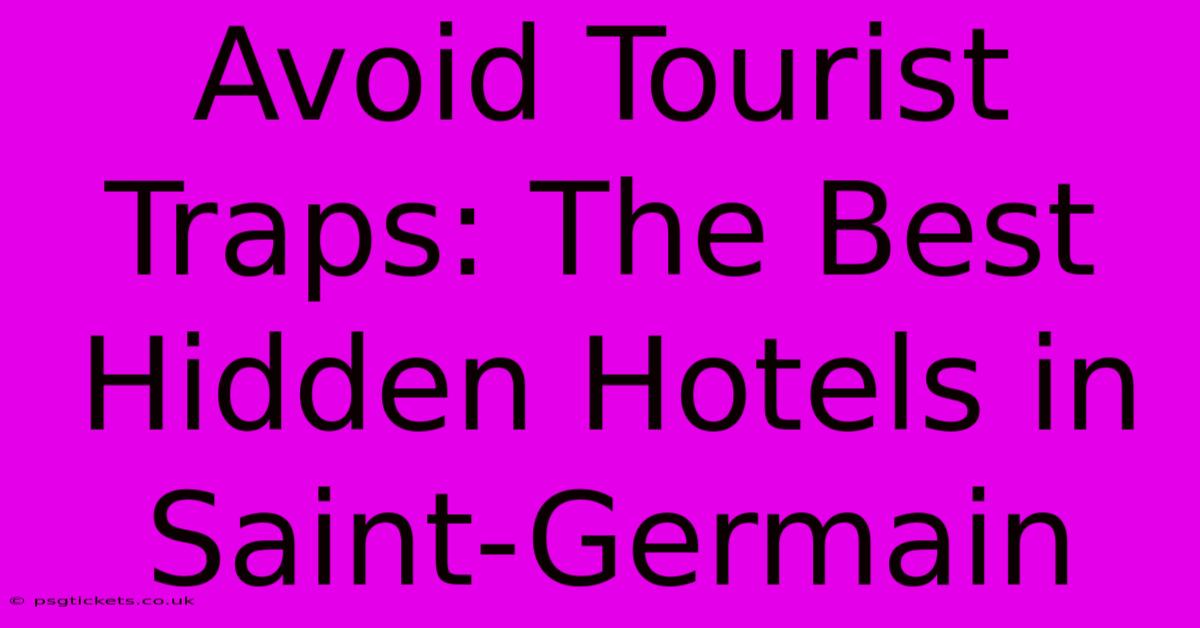 Avoid Tourist Traps: The Best Hidden Hotels In Saint-Germain