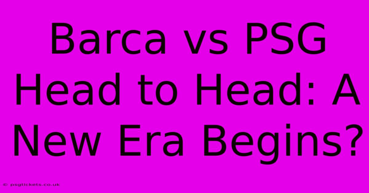 Barca Vs PSG Head To Head: A New Era Begins?