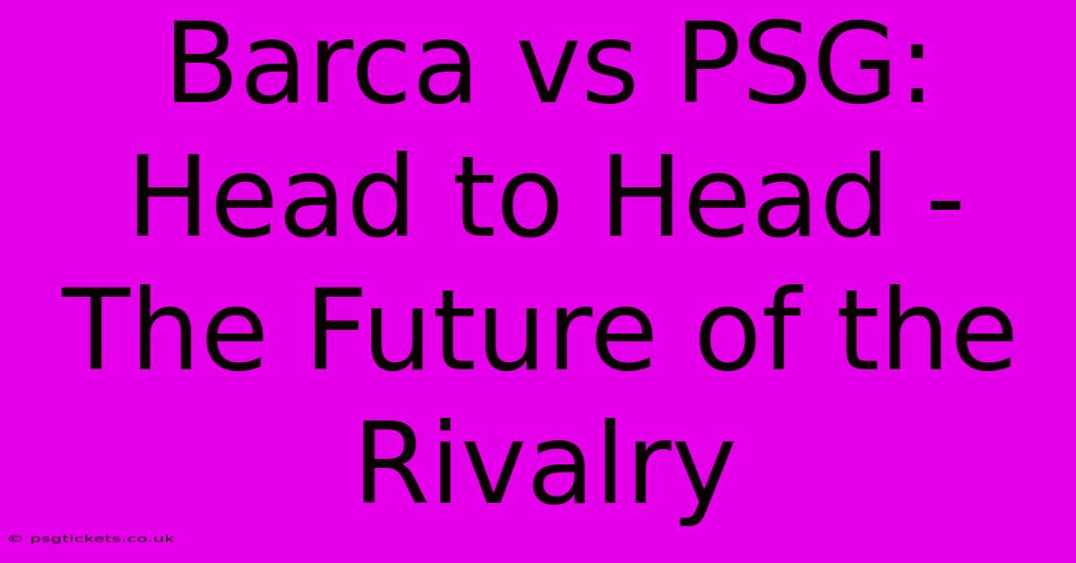 Barca Vs PSG: Head To Head - The Future Of The Rivalry