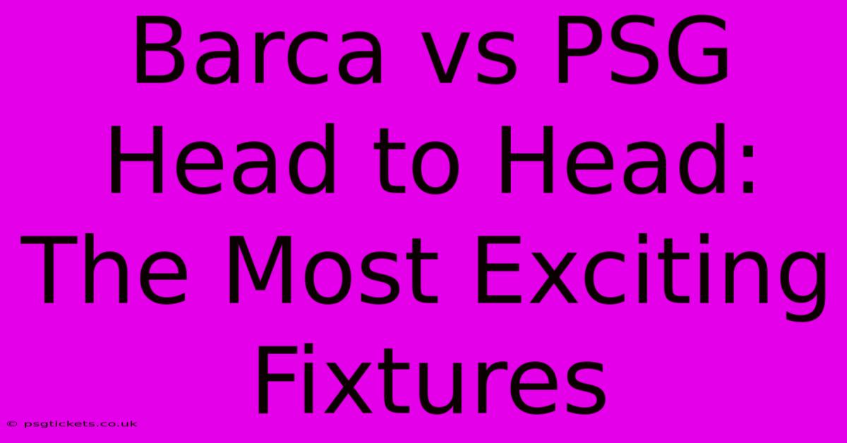 Barca Vs PSG Head To Head: The Most Exciting Fixtures