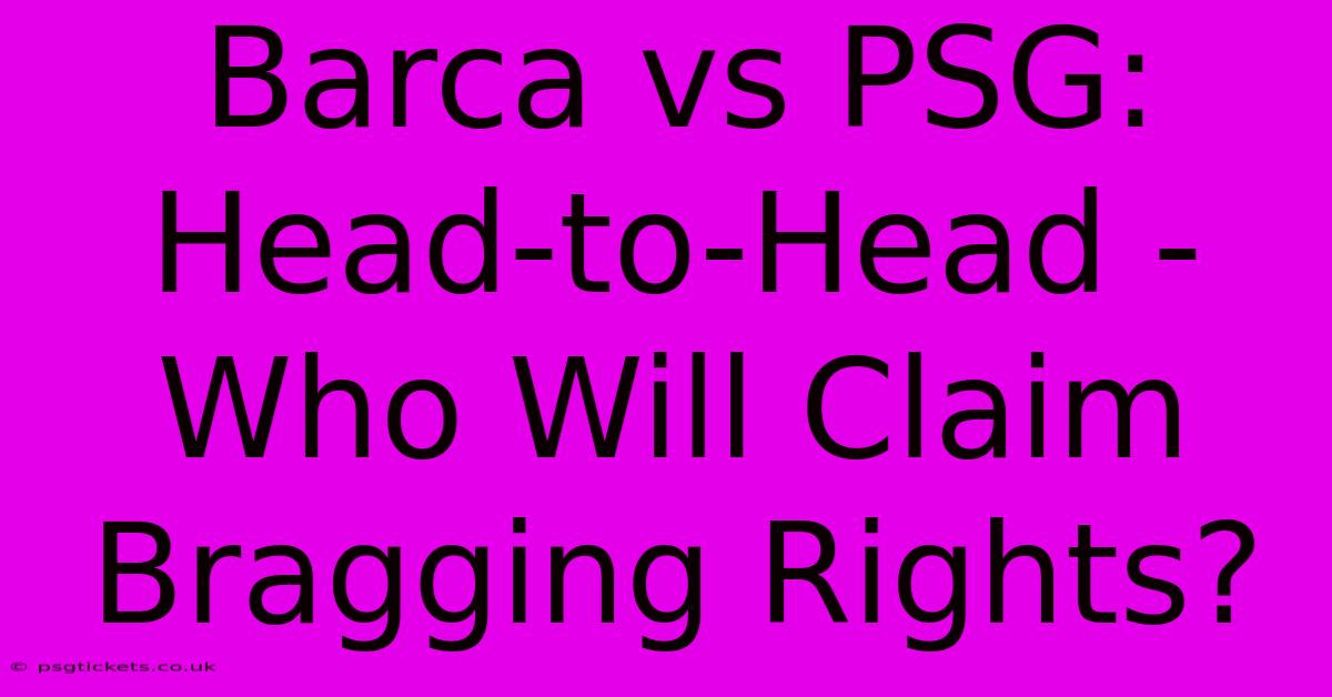 Barca Vs PSG: Head-to-Head - Who Will Claim Bragging Rights?