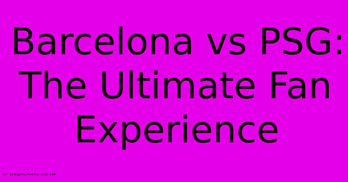 Barcelona Vs PSG:  The Ultimate Fan Experience