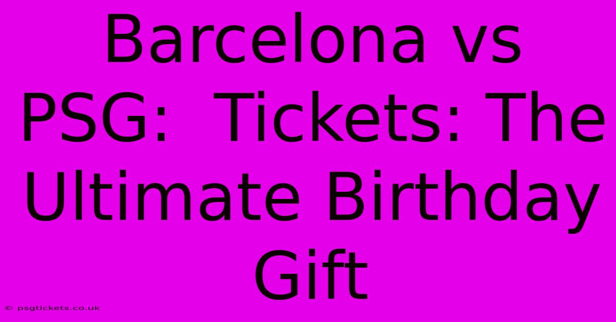 Barcelona Vs PSG:  Tickets: The Ultimate Birthday Gift