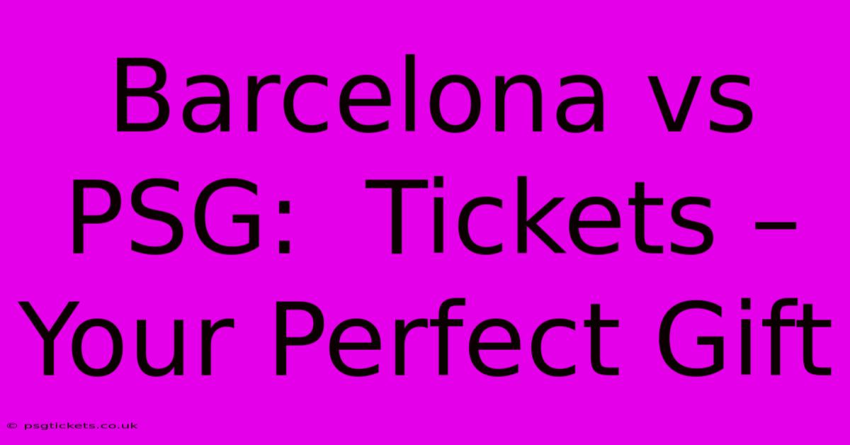 Barcelona Vs PSG:  Tickets – Your Perfect Gift