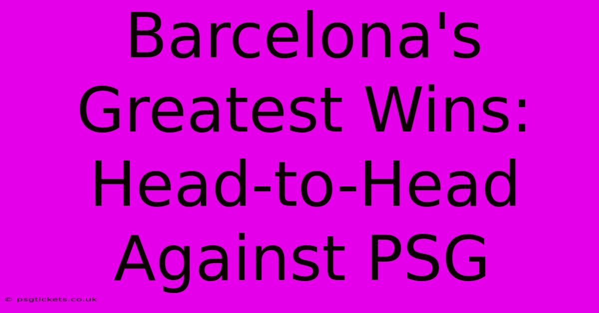 Barcelona's Greatest Wins: Head-to-Head Against PSG