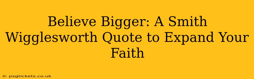Believe Bigger: A Smith Wigglesworth Quote to Expand Your Faith