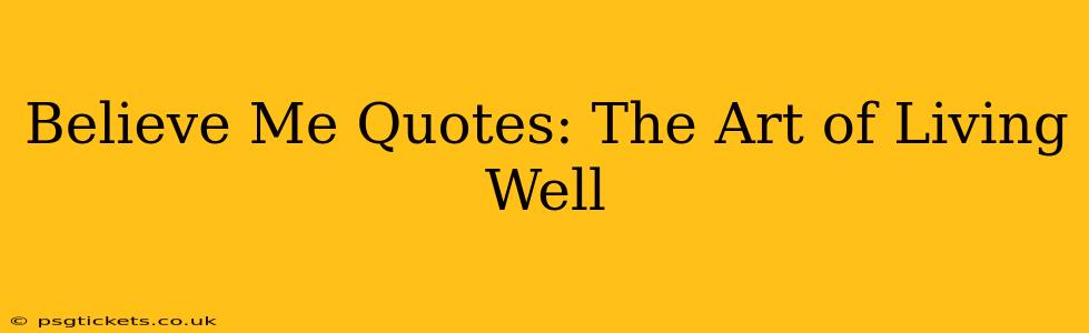 Believe Me Quotes: The Art of Living Well