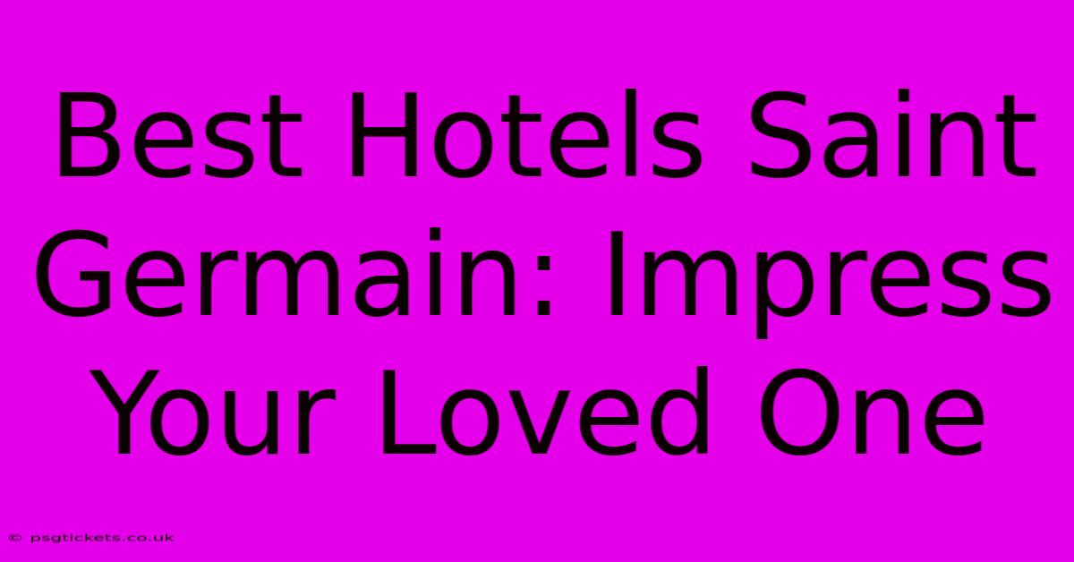 Best Hotels Saint Germain: Impress Your Loved One