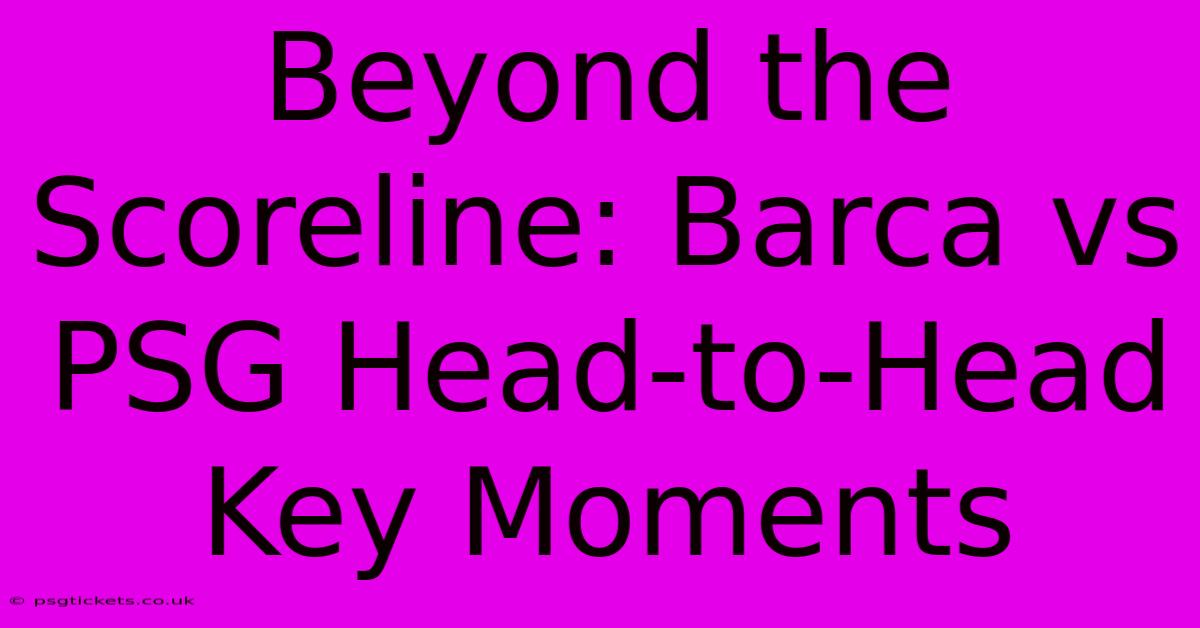 Beyond The Scoreline: Barca Vs PSG Head-to-Head Key Moments