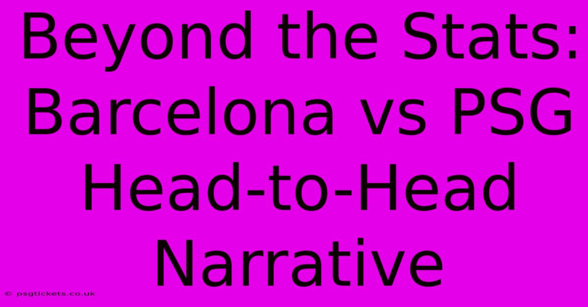 Beyond The Stats: Barcelona Vs PSG Head-to-Head Narrative