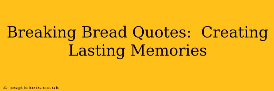 Breaking Bread Quotes:  Creating Lasting Memories